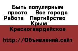 Быть популярным просто! - Все города Работа » Партнёрство   . Крым,Красногвардейское